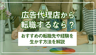 広告代理店から転職するなら？おすすめの転職先や経験を活かす方法を解説