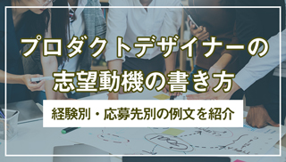 プロダクトデザイナーの志望動機の書き方｜経験別・応募先別の例文を紹介
