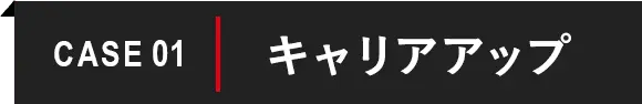 CASE 01 キャリアアップ