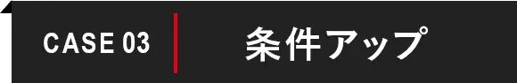CASE 03 条件アップ